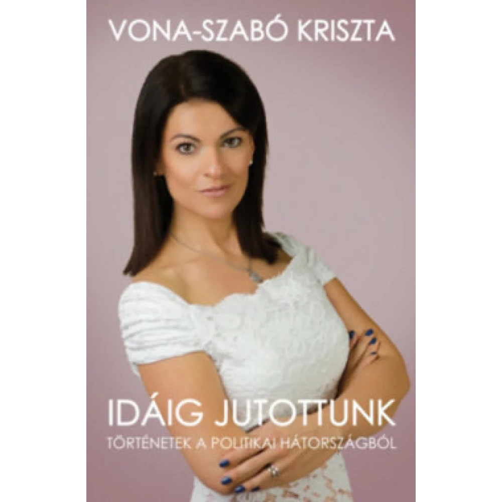 Vona-Szabó Kriszta - Idáig jutottunk - Történetek a politikai hátországból