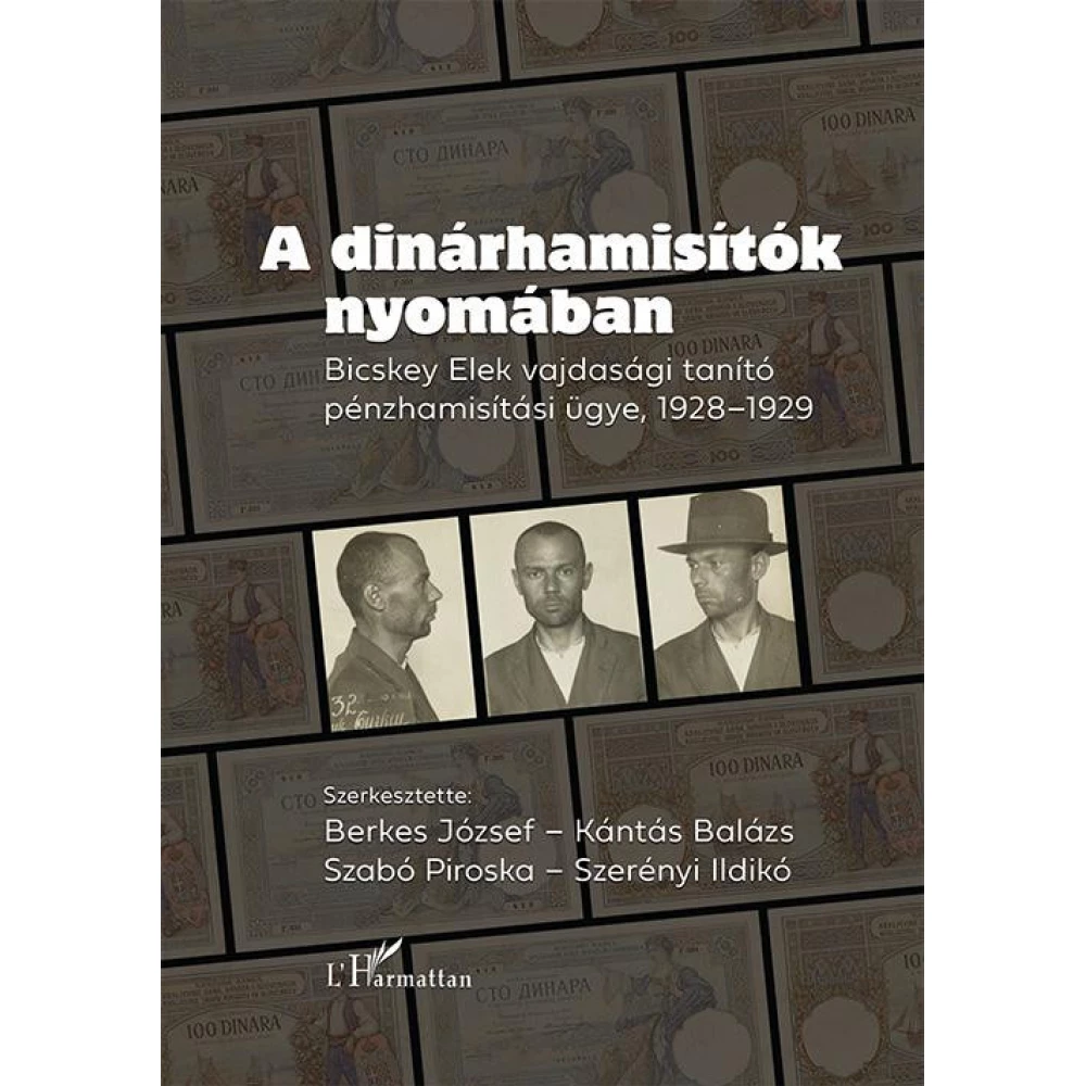 Berkes József - Kántás Balázs - Szabó Piroska - A dinárhamisítók nyomában - Bicskey Elek vajdasági tanítók pénzhamisítási ügye 1928-1929