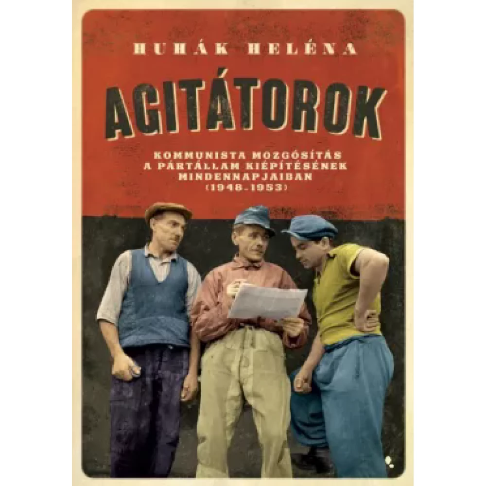 Huhák Heléna - Agitátorok - A kommunista mozgósítás a pártállam kiépítésének mindennapjaiban (1948-1953)