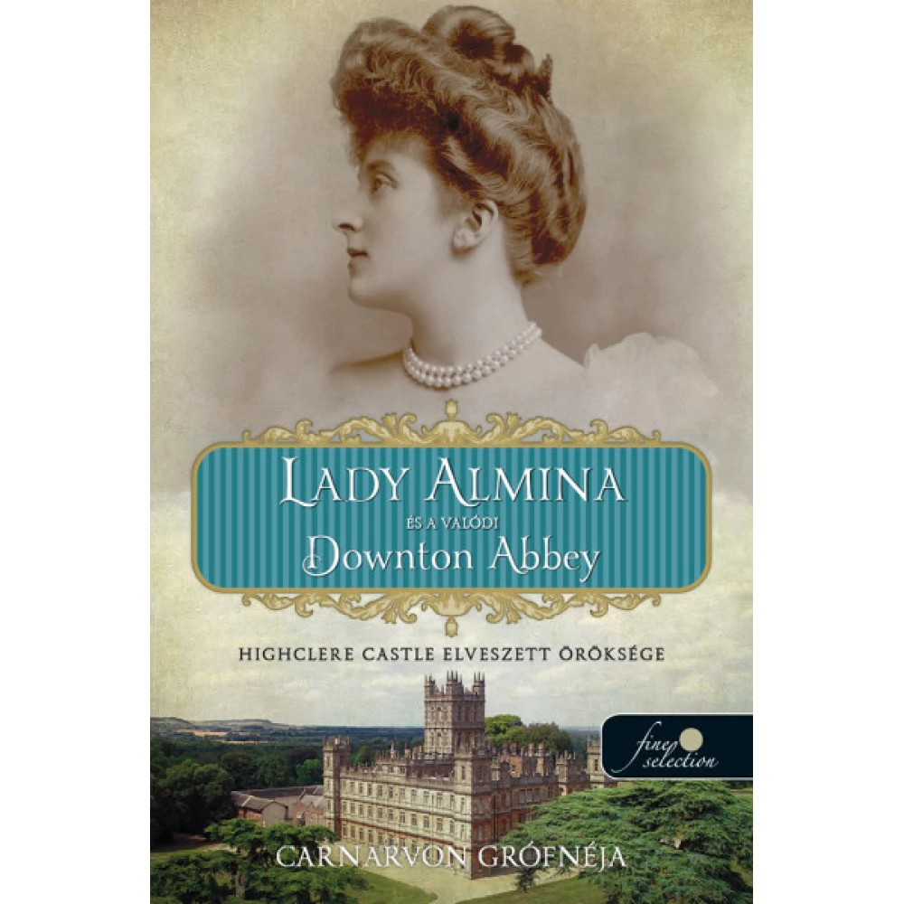 Carnarvon grófnéja - Lady Almina és a valódi Downton Abbey - Highclere Castle elveszett öröksége