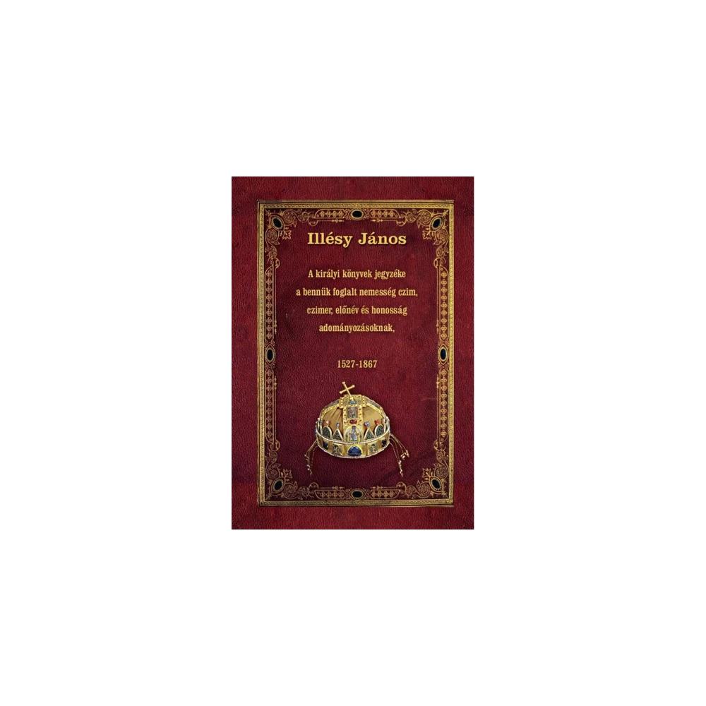 Illésy János - A királyi könyvek jegyzéke a bennük foglalt nemesség czim czimer előnév és honosság adományozásoknak - 1527-1867