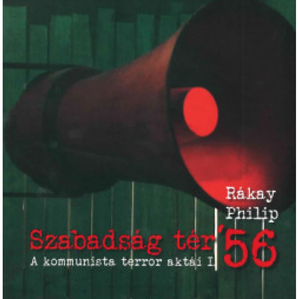 Rákay Philip - Szabadság tér 56 I. - A kommunista terror aktái Rákay Philip - Szabadság tér 56 I. - A kommunista terror aktái