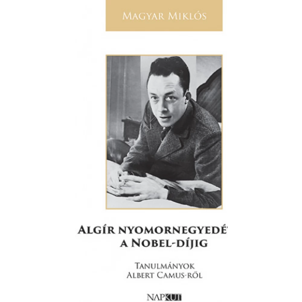 Magyar Miklós - Algír nyomornegyedétől a Nobel-díjig - Tanulmányok Albert Camus-ről